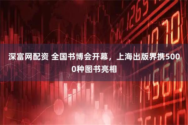 深富网配资 全国书博会开幕，上海出版界携5000种图书亮相