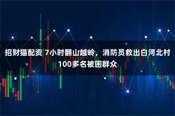 招财猫配资 7小时翻山越岭，消防员救出白河北村100多名被困群众