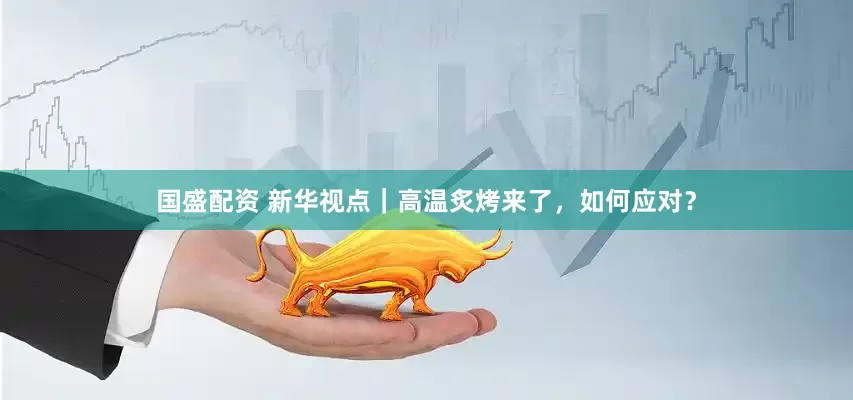 国盛配资 新华视点｜高温炙烤来了，如何应对？