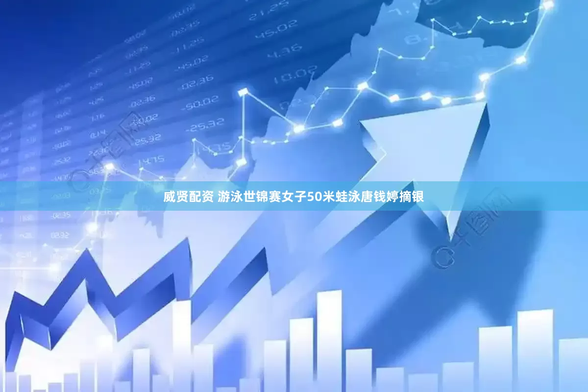 威贤配资 游泳世锦赛女子50米蛙泳唐钱婷摘银