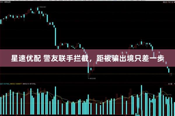 星速优配 警友联手拦截，距被骗出境只差一步