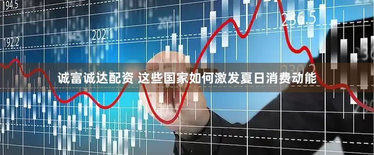 诚富诚达配资 这些国家如何激发夏日消费动能