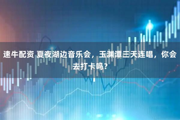速牛配资 夏夜湖边音乐会，玉渊潭三天连唱，你会去打卡吗？