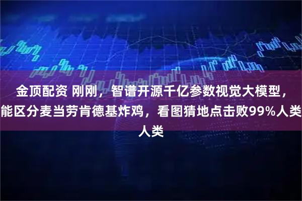 金顶配资 刚刚，智谱开源千亿参数视觉大模型，能区分麦当劳肯德基炸鸡，看图猜地点击败99%人类
