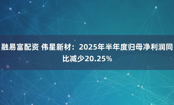 融易富配资 伟星新材：2025年半年度归母净利润同比减少20.25%
