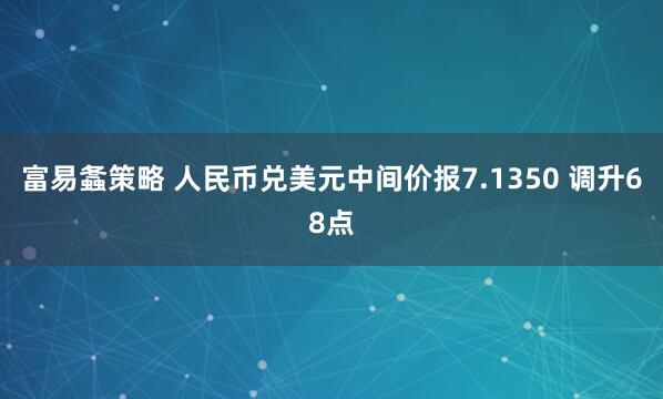 富易螽策略 人民币兑美元中间价报7.1350 调升68点