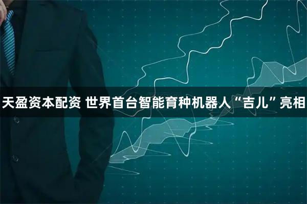 天盈资本配资 世界首台智能育种机器人“吉儿”亮相