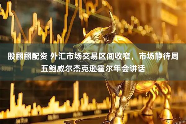 股翻翻配资 外汇市场交易区间收窄，市场静待周五鲍威尔杰克逊霍尔年会讲话