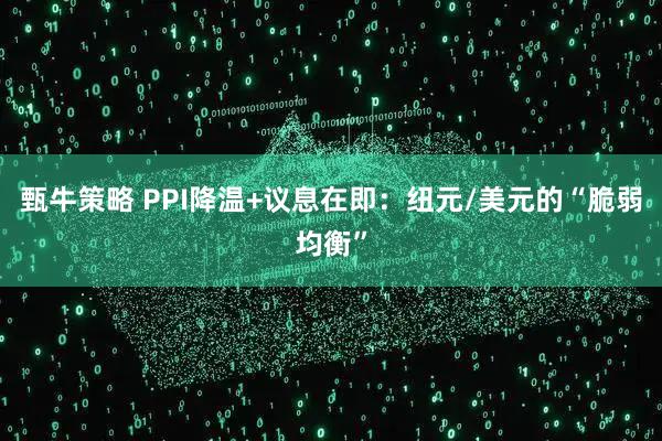 甄牛策略 PPI降温+议息在即：纽元/美元的“脆弱均衡”