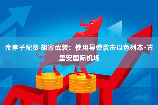 金斧子配资 胡塞武装：使用导弹袭击以色列本-古里安国际机场