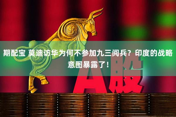 期配宝 莫迪访华为何不参加九三阅兵？印度的战略意图暴露了！