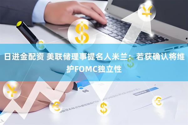 日进金配资 美联储理事提名人米兰：若获确认将维护FOMC独立性