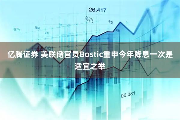 亿腾证券 美联储官员Bostic重申今年降息一次是适宜之举
