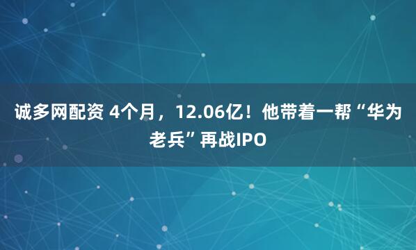 诚多网配资 4个月，12.06亿！他带着一帮“华为老兵”再战IPO