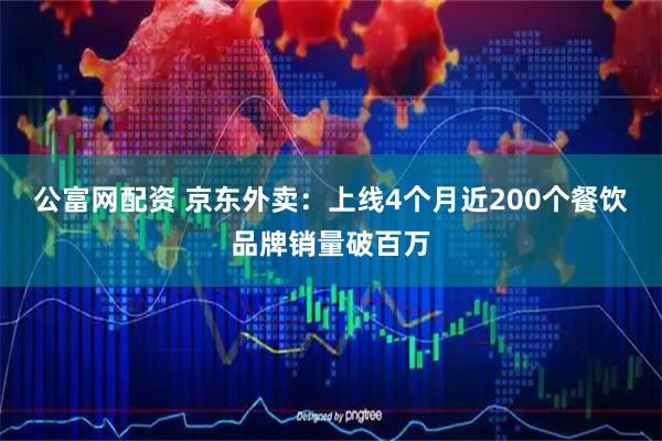 公富网配资 京东外卖：上线4个月近200个餐饮品牌销量破百万