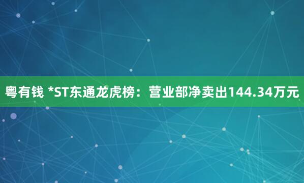 粤有钱 *ST东通龙虎榜：营业部净卖出144.34万元