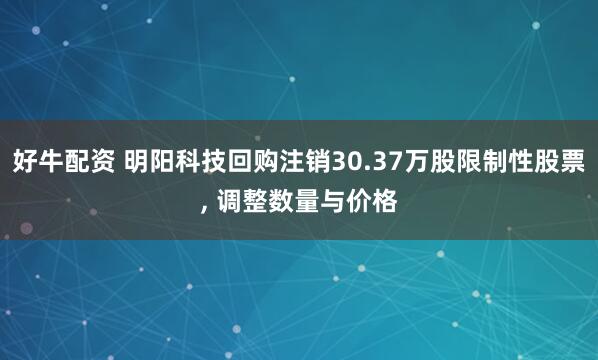 好牛配资 明阳科技回购注销30.37万股限制性股票, 调整数量与价格