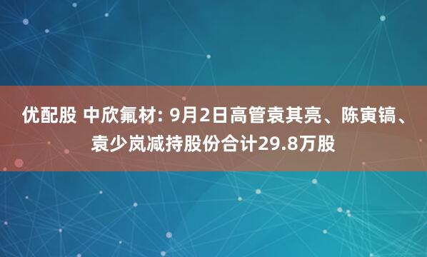 优配股 中欣氟材: 9月2日高管袁其亮、陈寅镐、袁少岚减持股份合计29.8万股