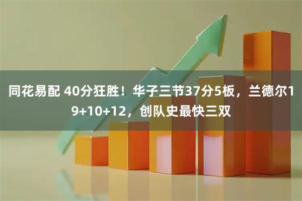 同花易配 40分狂胜！华子三节37分5板，兰德尔19+10+12，创队史最快三双