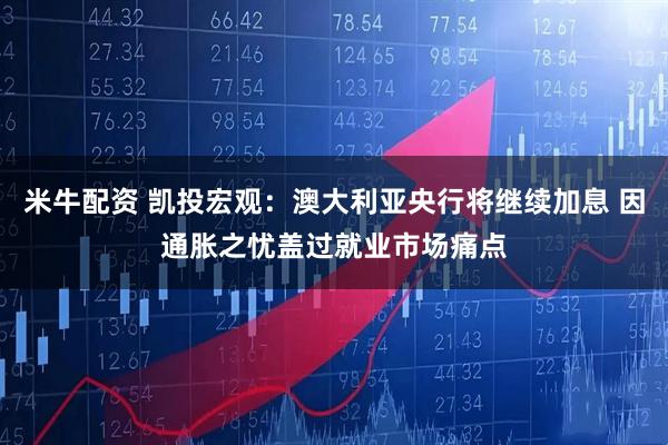 米牛配资 凯投宏观：澳大利亚央行将继续加息 因通胀之忧盖过就业市场痛点