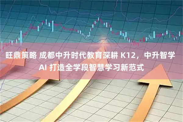 旺鼎策略 成都中升时代教育深耕 K12，中升智学 AI 打造全学段智慧学习新范式